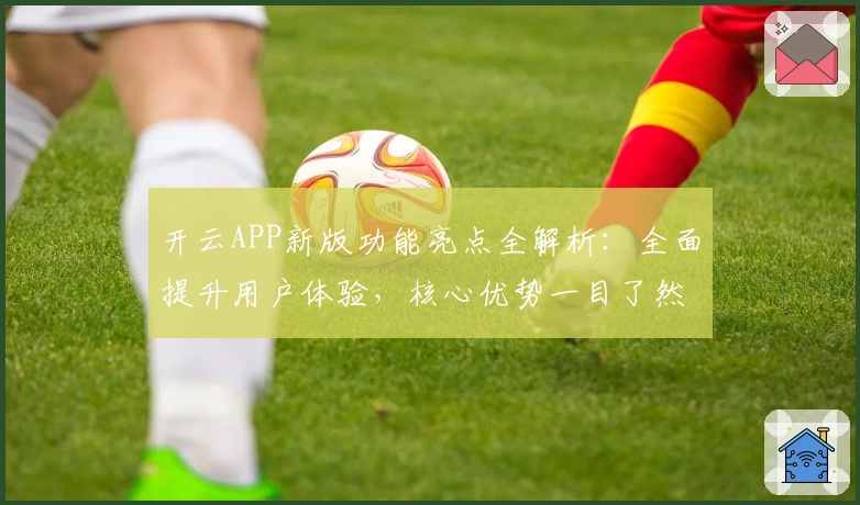 开云APP新版功能亮点全解析：全面提升用户体验，核心优势一目了然