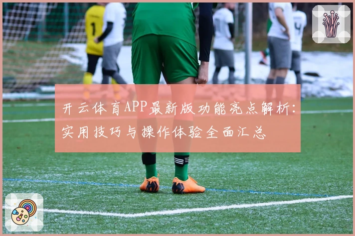 开云体育APP最新版功能亮点解析:实用技巧与操作体验全面汇总