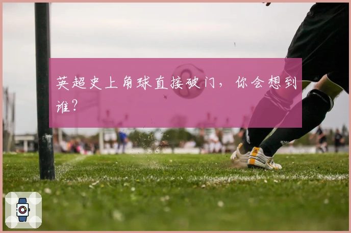 英超史上角球直接破门，你会想到谁？