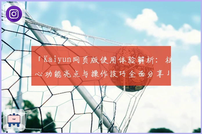 「Kaiyun网页版使用体验解析：核心功能亮点与操作技巧全面分享」