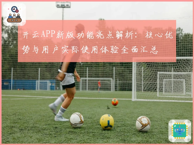 开云APP新版功能亮点解析：核心优势与用户实际使用体验全面汇总