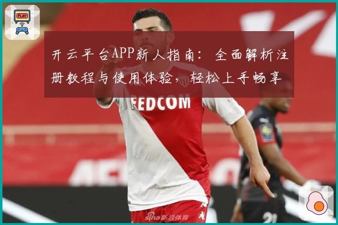 开云平台APP新人指南：全面解析注册教程与使用体验，轻松上手畅享平台功能亮点