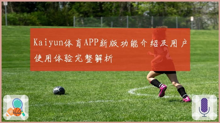 Kaiyun体育APP新版功能介绍及用户使用体验完整解析