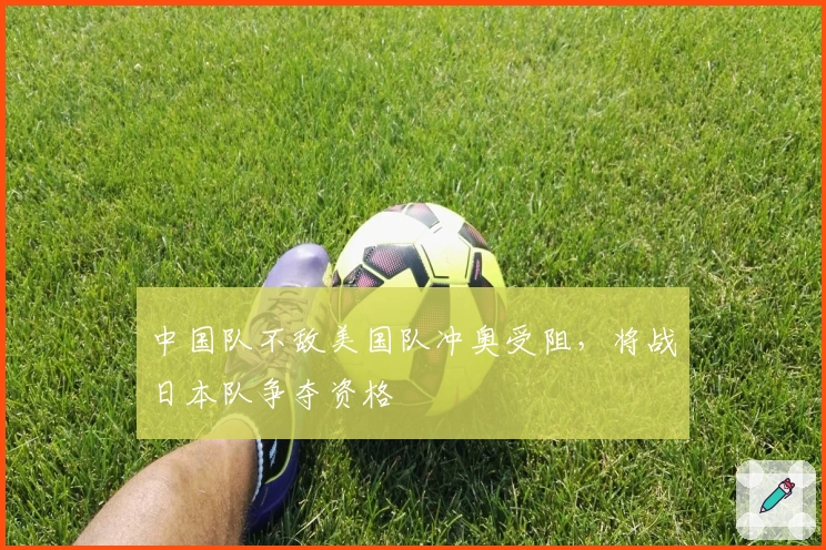 中国队不敌美国队冲奥受阻，将战日本队争夺资格