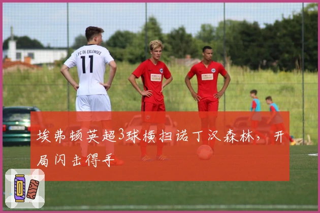 埃弗顿英超3球横扫诺丁汉森林，开局闪击得手