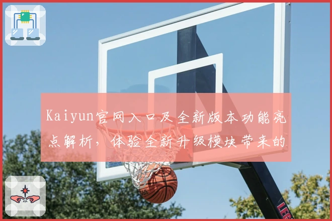 Kaiyun官网入口及全新版本功能亮点解析，体验全新升级模块带来的便捷使用