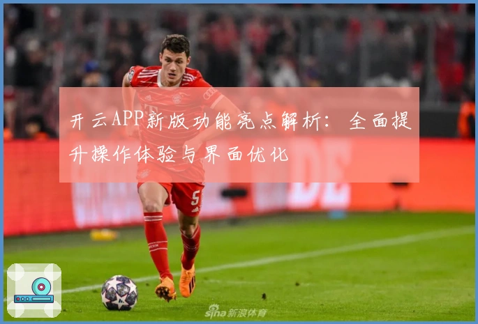 开云APP新版功能亮点解析：全面提升操作体验与界面优化