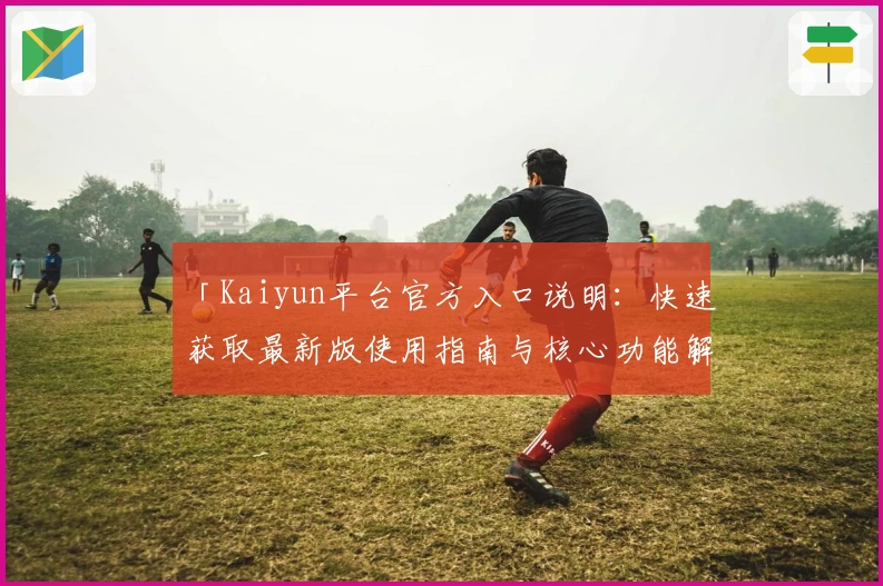 「Kaiyun平台官方入口说明：快速获取最新版使用指南与核心功能解析」