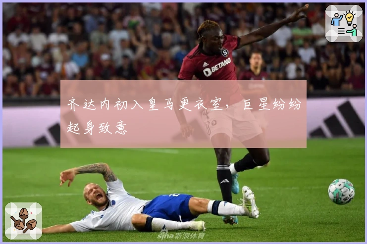 齐达内初入皇马更衣室，巨星纷纷起身致意