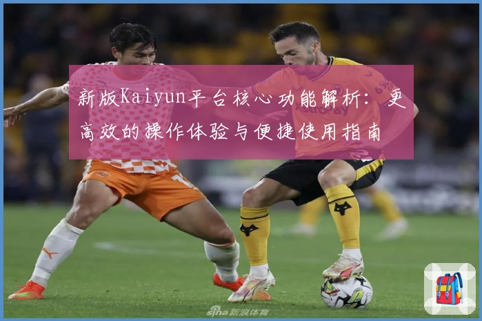 新版Kaiyun平台核心功能解析：更高效的操作体验与便捷使用指南