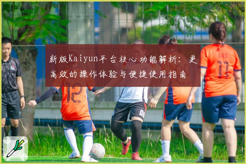 新版Kaiyun平台核心功能解析：更高效的操作体验与便捷使用指南