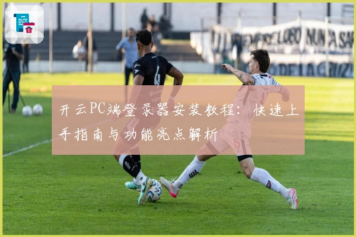 开云PC端登录器安装教程：快速上手指南与功能亮点解析