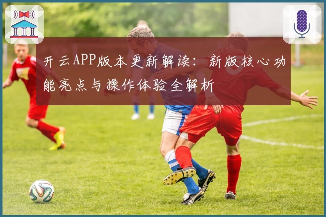 开云APP版本更新解读：新版核心功能亮点与操作体验全解析