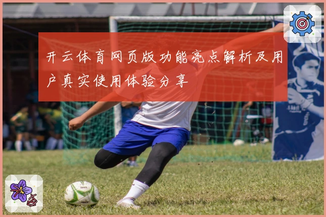 开云体育网页版功能亮点解析及用户真实使用体验分享