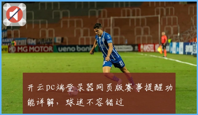开云pc端登录器网页版赛事提醒功能详解,球迷不容错过