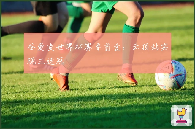 谷爱凌世界杯赛季首金，云顶站实现三连冠