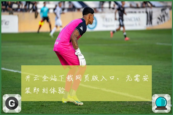 开云全站下载网页版入口，无需安装即刻体验