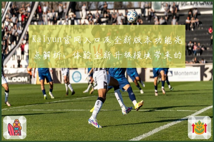 Kaiyun官网入口及全新版本功能亮点解析，体验全新升级模块带来的便捷使用