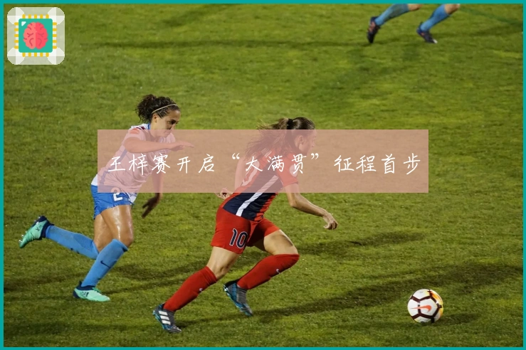 王梓赛开启“大满贯”征程首步