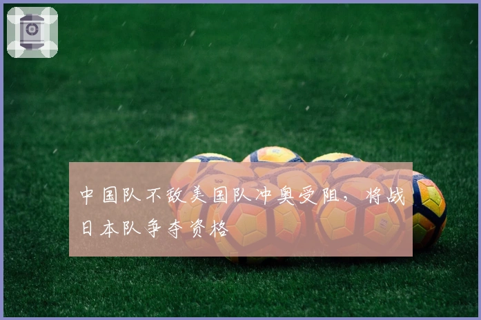 中国队不敌美国队冲奥受阻，将战日本队争夺资格