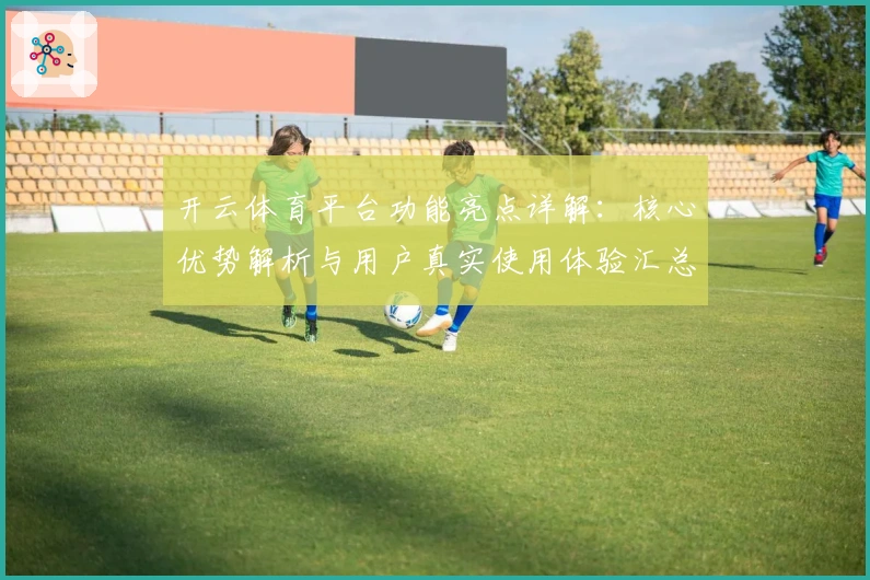开云体育平台功能亮点详解：核心优势解析与用户真实使用体验汇总