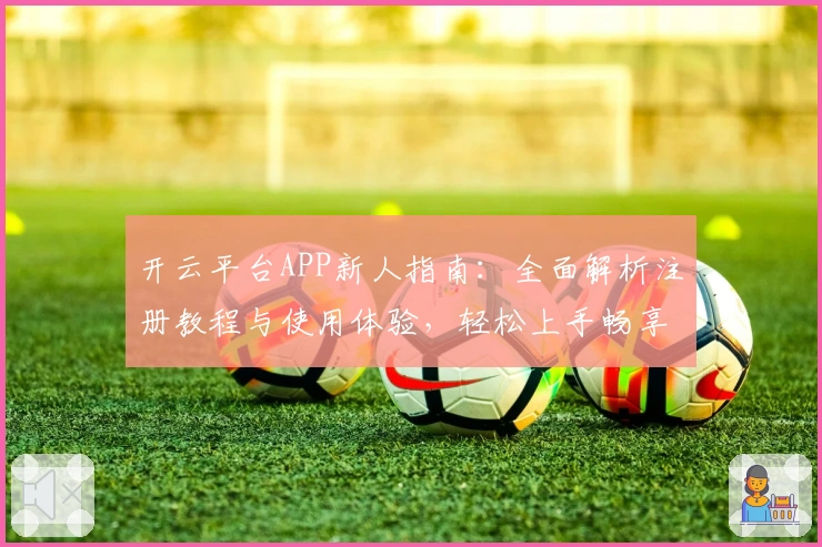 开云平台APP新人指南：全面解析注册教程与使用体验，轻松上手畅享平台功能亮点