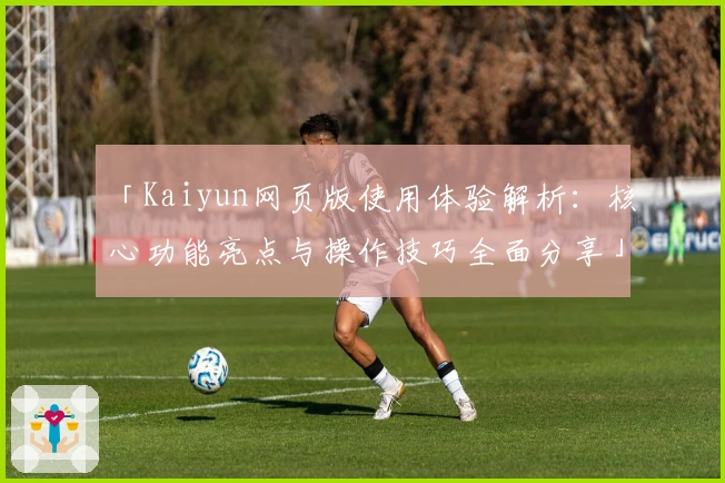 「Kaiyun网页版使用体验解析：核心功能亮点与操作技巧全面分享」