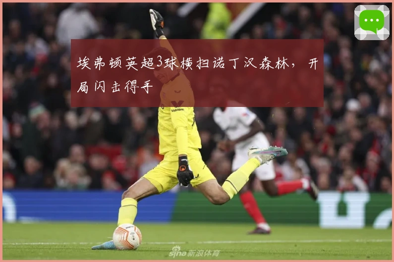 埃弗顿英超3球横扫诺丁汉森林，开局闪击得手