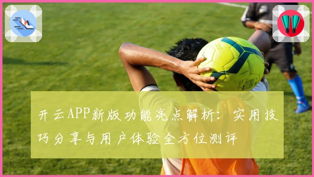开云APP新版功能亮点解析：实用技巧分享与用户体验全方位测评