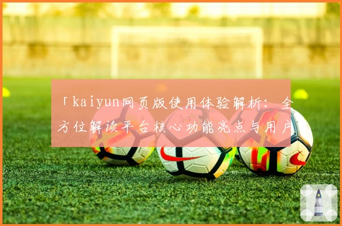 「kaiyun网页版使用体验解析：全方位解读平台核心功能亮点与用户操作感受」