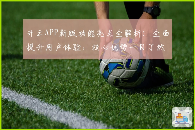 开云APP新版功能亮点全解析：全面提升用户体验，核心优势一目了然