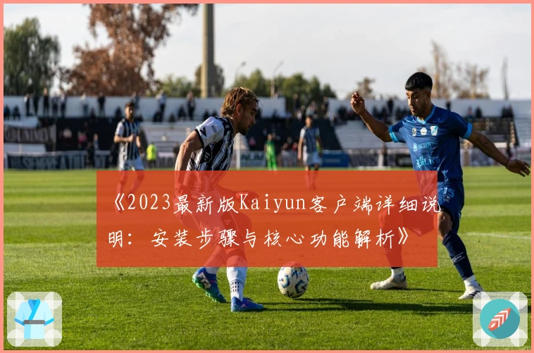《2023最新版Kaiyun客户端详细说明：安装步骤与核心功能解析》