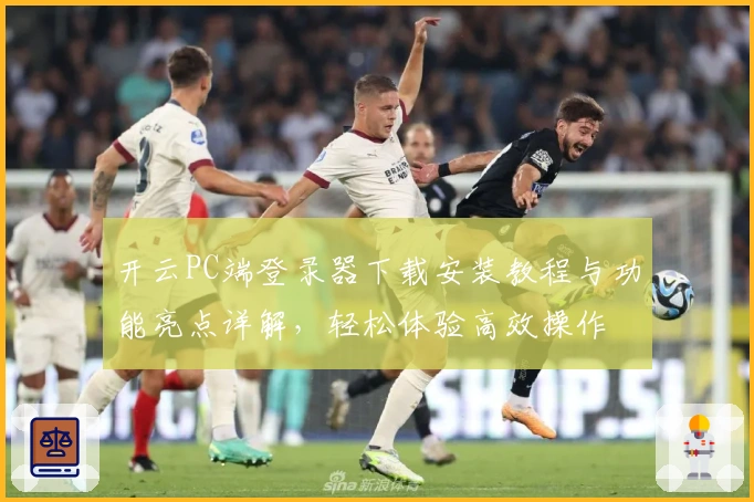 开云PC端登录器下载安装教程与功能亮点详解，轻松体验高效操作