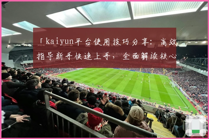 「kaiyun平台使用技巧分享：高效指导新手快速上手，全面解读核心功能亮点」