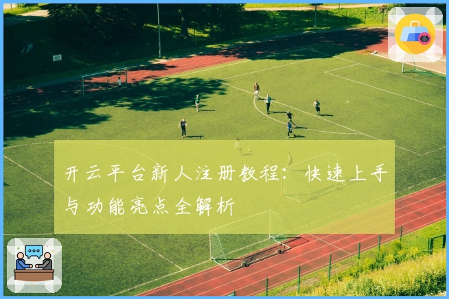 开云平台新人注册教程：快速上手与功能亮点全解析