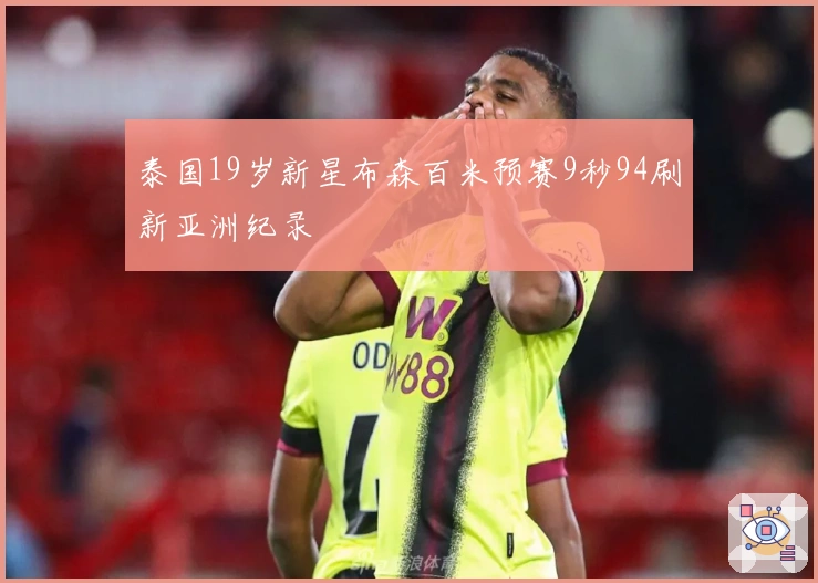 泰国19岁新星布森百米预赛9秒94刷新亚洲纪录